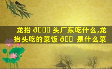 龙抬 🐕 头广东吃什么,龙抬头吃的菜饭 🐠 是什么菜